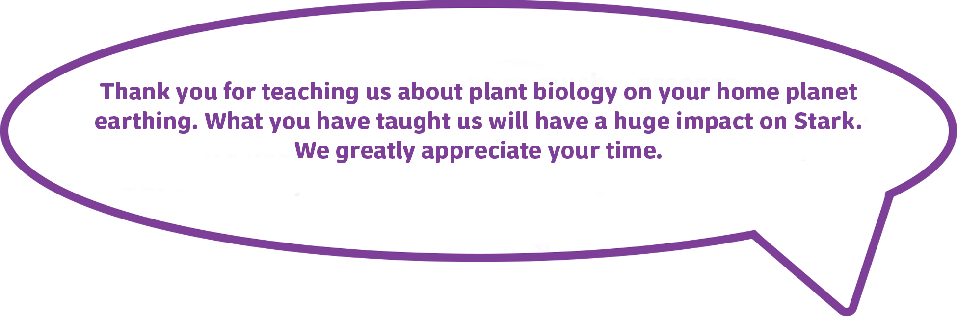 Thank you for teaching us about plant biology on your home planet
        earthing. What you have taught us will have a huge impact on Stark.
        We greatly appreciate your time.